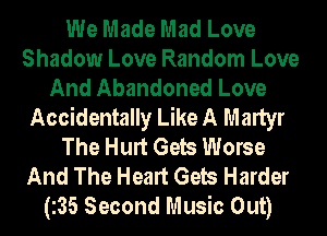 We Made Mad Love
Shadow Love Random Love
And Abandoned Love
Accidentally Like A Martyr
The Hurt Gels Worse
And The Heart Gels Harder
(35 Second Music Out)