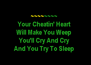N'UNNNNN'V

Your Cheatin' Heart
Will Make You Weep

You'll Cry And Cry
And You Try To Sleep