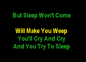 But Sleep Won't Come

Will Make You Weep

You'll Cry And Cry
And You Try To Sleep