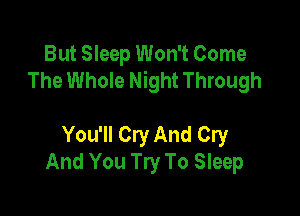 But Sleep Won't Come
The Whole Night Through

You'll Cry And Cry
And You Try To Sleep