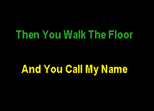 Then You Walk The Floor

And You Call My Name