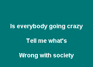 ls everybody going crazy

Tell me what's

Wrong with society