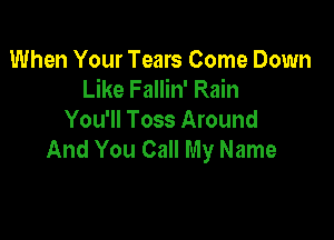 When Your Tears Come Down
Like Fallin' Rain

You'll Toss Around
And You Call My Name