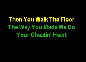 Then You Walk The Floor
The Way You Made Me Do

Your Cheatin' Heart