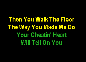 Then You Walk The Floor
The Way You Made Me Do

Your Cheatin' Heart
Will Tell On You