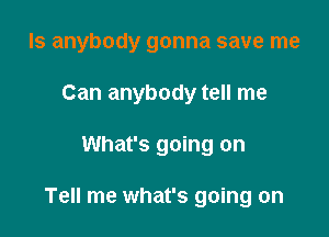 Is anybody gonna save me
Can anybody tell me

What's going on

Tell me what's going on