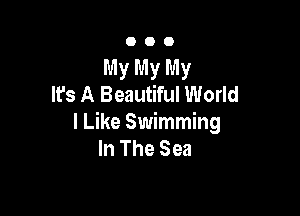 O O 0
My My My
It's A Beautiful World

I Like Swimming
In The Sea