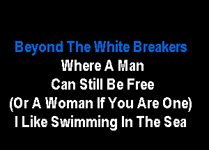 Beyond The White Breakers
Where A Man

Can Still Be Free

(Or A Woman If You Are One)
I Like Swimming In The Sea