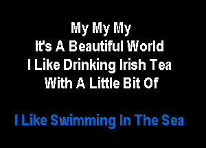 My My My
It's A Beautiful World

I Like Drinking Irish Tea
With A Little Bit Of

I Like Swimming In The Sea