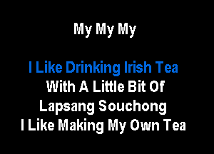 My My My

I Like Drinking Irish Tea

With A Little Bit Of
Lapsang Souchong
I Like Making My Own Tea