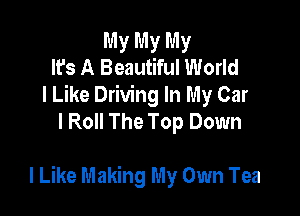 My My My
It's A Beautiful World
I Like Driving In My Car
I Roll The Top Down

I Like Making My Own Tea