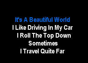 It's A Beautiful World
I Like Driving In My Car

I Roll The Top Down
Sometimes
I Travel Quite Far