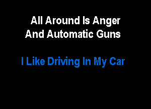 All Around ls Anger
And Automatic Guns

I Like Driving In My Car