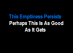 This Emptiness Persists
Perhaps This Is As Good

As It Gets