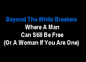 Beyond The White Breakers
Where A Man

Can Still Be Free
(Or A Woman If You Are One)