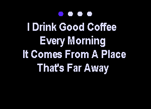 0000

l Drink Good Coffee
Every Morning

It Comes From A Place
Thafs Far Away
