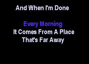 And When I'm Done

Every Morning

It Comes From A Place
Thafs Far Away