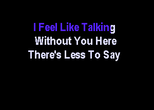 I Feel Like Talking
Without You Here

There's Less To Say