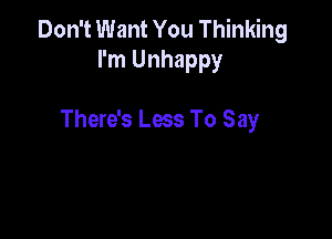 Don't Want You Thinking
I'm Unhappy

There's Less To Say