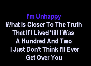 I'm Unhappy
What Is Closer To The Truth
That lfl Lived 'till I Was

A Hundred And Two
lJust Don't Think I'll Ever
Get Over You