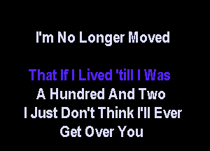 I'm No Longer Moved

That lfl Lived 'till I Was
A Hundred And Two
lJust Don't Think I'll Ever
Get Over You