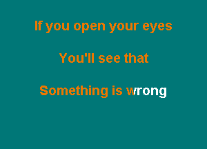 If you open your eyes

You'll see that

Something is wrong