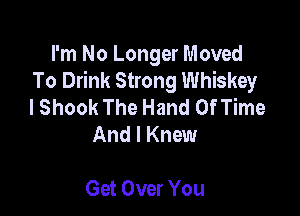 I'm No Longer Moved
To Drink Strong Whiskey
I Shook The Hand Of Time

And I Knew

Get Over You