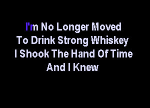 I'm No Longer Moved
To Drink Strong Whiskey
I Shook The Hand Of Time

And I Knew