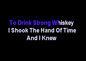 To Drink Strong Whiskey
I Shook The Hand Of Time

And I Knew