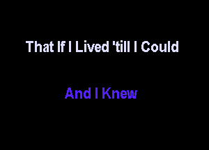That Ifl Lived 'till I Could

And I Knew