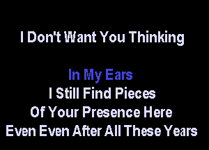 I Don't Want You Thinking

In My Ears
I Still Find Pieces
Of Your Presence Here
Even Even After All These Years