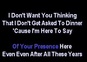 I Don't Want You Thinking
That I Don't Get Asked To Dinner
'Cause I'm Here To Say

Of Your Presence Here
Even Even After All These Years