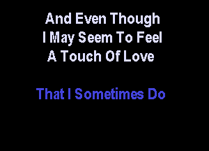 And Even Though
lMay Seem To Feel
A Touch Of Love

That I Sometimes Do