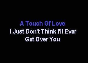 A Touch Of Love
I Just Don't Think I'll Ever

Get Over You