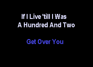 Ifl Live 'till I Was
A Hundred And Two

Get Over You