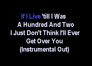 Ifl Live 'till I Was
A Hundred And Two
I Just Don't Think I'll Ever

Get Over You
(Instrumental Out)