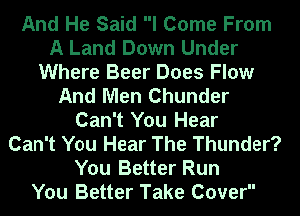 And He Said I Come From
A Land Down Under
Where Beer Does Flow
And Men Chunder
Can't You Hear
Can't You Hear The Thunder?
You Better Run
You Better Take Cover