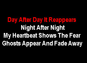 Day After Day It Reappears
Night After Night
My Heartbeat Shows The Fear
Ghosts Appear And Fade Away