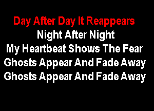 Day After Day It Reappears
Night After Night
My Heartbeat Shows The Fear
Ghosts Appear And Fade Away
Ghosts Appear And Fade Away