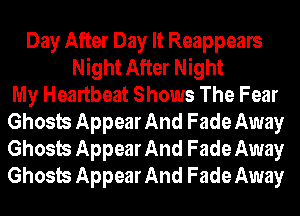 Day After Day It Reappears
Night After Night
My Heartbeat Shows The Fear
Ghosts Appear And Fade Away
Ghosts Appear And Fade Away
Ghosts Appear And Fade Away