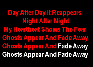 Day After Day It Reappears
Night After Night
My Heartbeat Shows The Fear
Ghosts Appear And Fade Away
Ghosts Appear And Fade Away
Ghosts Appear And Fade Away
