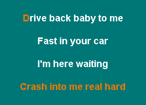 Drive back baby to me

Fast in your car

I'm here waiting

Crash into me real hard