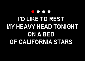 0000

PD LIKE TO REST
MY HEAVY HEAD TONIGHT

ON A BED
OF CALIFORNIA STARS