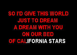 SO PD GIVE THIS WORLD
JUST TO DREAM
A DREAM WITH YOU
ON OUR BED
OF CALIFORNIA STARS