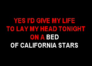 YES PD GIVE MY LIFE
TO LAY MY HEAD TONIGHT

ON A BED
OF CALIFORNIA STARS