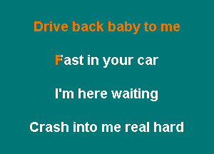 Drive back baby to me

Fast in your car

I'm here waiting

Crash into me real hard