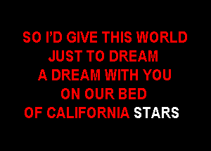 SO PD GIVE THIS WORLD
JUST TO DREAM
A DREAM WITH YOU
ON OUR BED
OF CALIFORNIA STARS