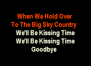 When We Hold Over
To The Big Sky Country

We'll Be Kissing Time
We'll Be Kissing Time
Goodbye