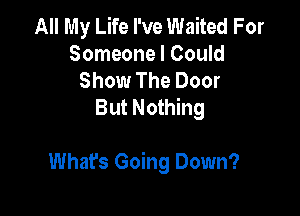 All My Life I've Waited For
Someone I Could
Show The Door
But Nothing

Whats Going Down?