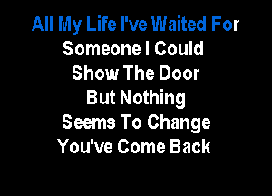 All My Life I've Waited For
Someone I Could
Show The Door
But Nothing

Seems To Change
You've Come Back